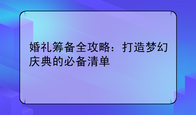 婚礼筹备全攻略：打造梦幻庆典的必备清单