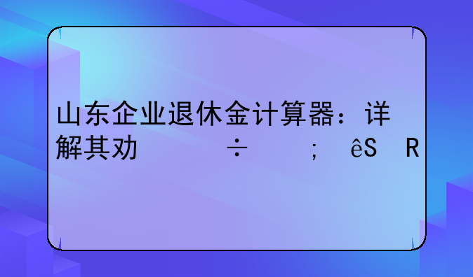山东企业退休金计算器：详解其功能与应用