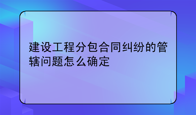 建设工程分包合同纠纷的管辖问题怎么确定