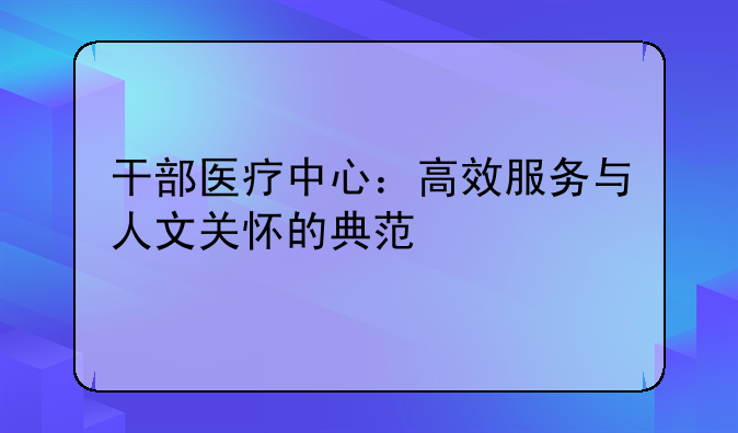 干部医疗中心：高效服务与人文关怀的典范
