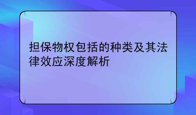 担保物权包括的种类及其法律效应深度解析