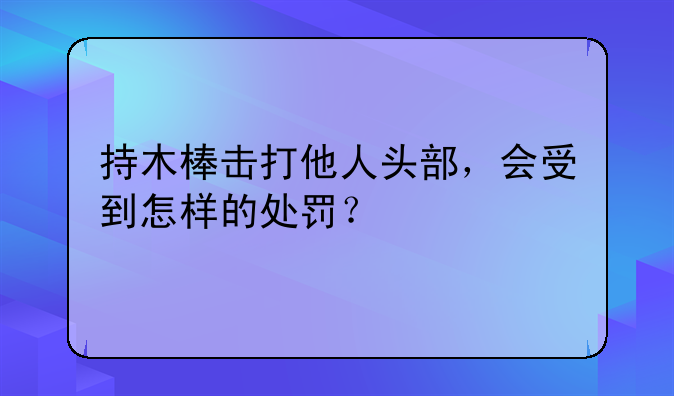 持木棒击打他人头部，会受到怎样的处罚？