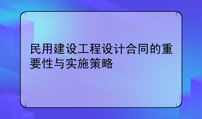 民用建设工程设计合同的重要性与实施策略