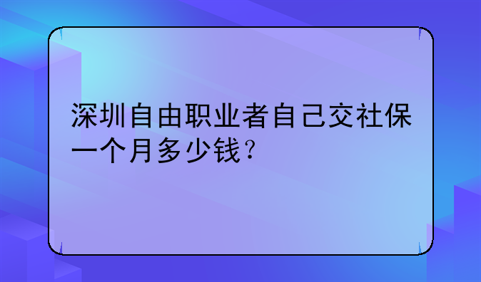 深圳自由职业者自己交社保一个月多少钱？