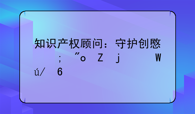 知识产权顾问：守护创意与创新的法律卫士