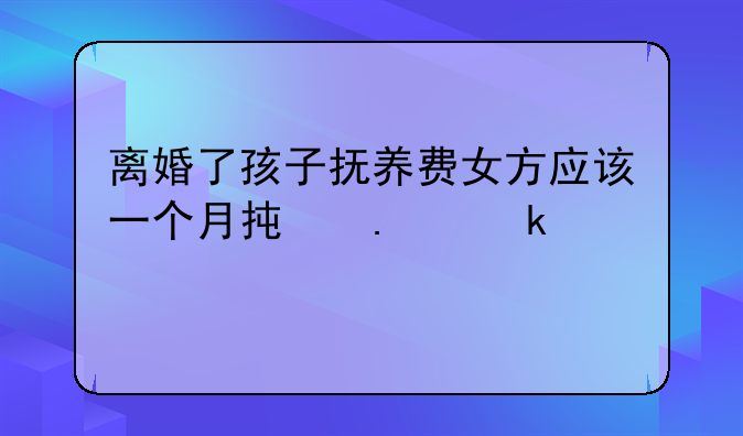 离婚了孩子抚养费女方应该一个月承担多少