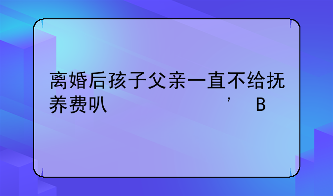 离婚后孩子父亲一直不给抚养费可以起诉吗