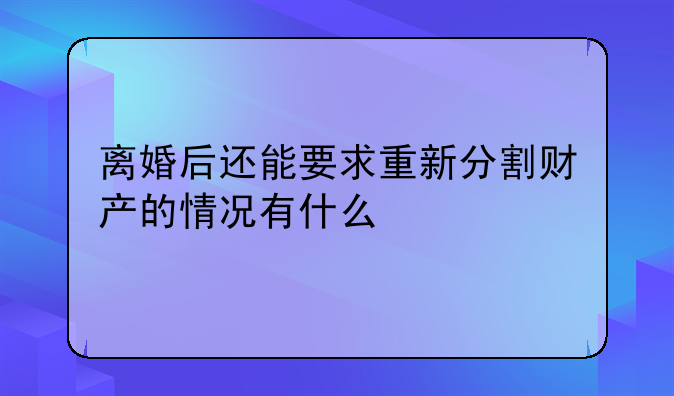 离婚后还能要求重新分割财产的情况有什么