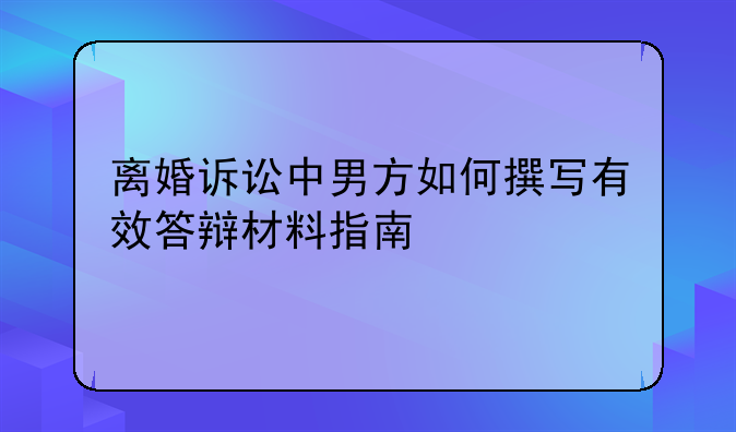 离婚诉讼中男方如何撰写有效答辩材料指南
