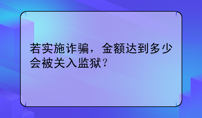 若实施诈骗，金额达到多少会被关入监狱？
