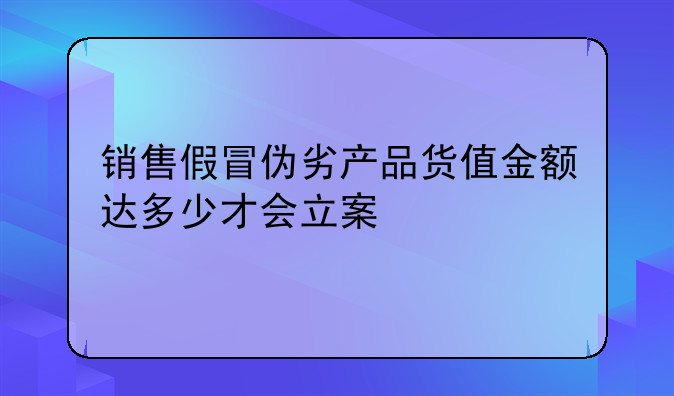 销售假冒伪劣产品货值金额达多少才会立案