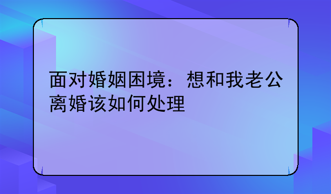 面对婚姻困境：想和我老公离婚该如何处理