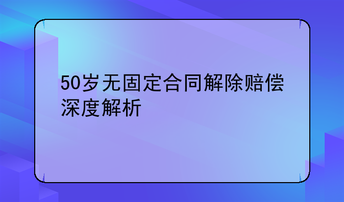 50岁无固定合同解除赔偿深度解析