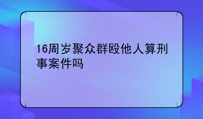 16周岁聚众群殴他人算刑事案件吗