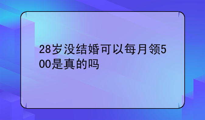 28岁没结婚可以每月领500是真的吗