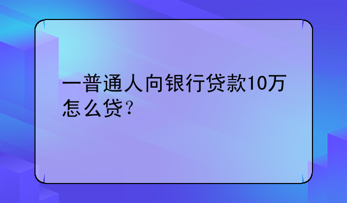 一普通人向银行贷款10万怎么贷？