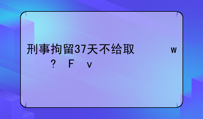 刑事拘留37天不给取保意味着什么
