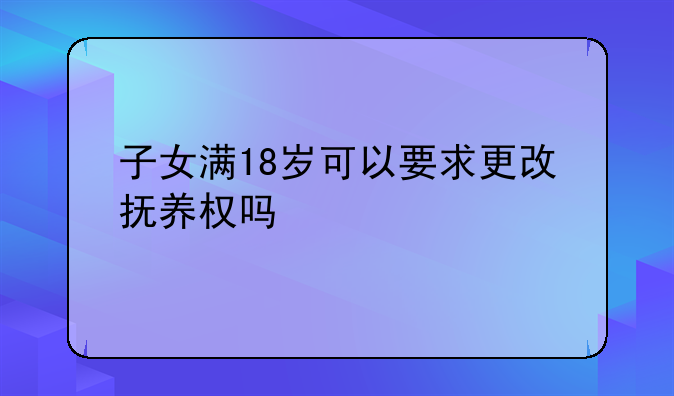 子女满18岁可以要求更改抚养权吗