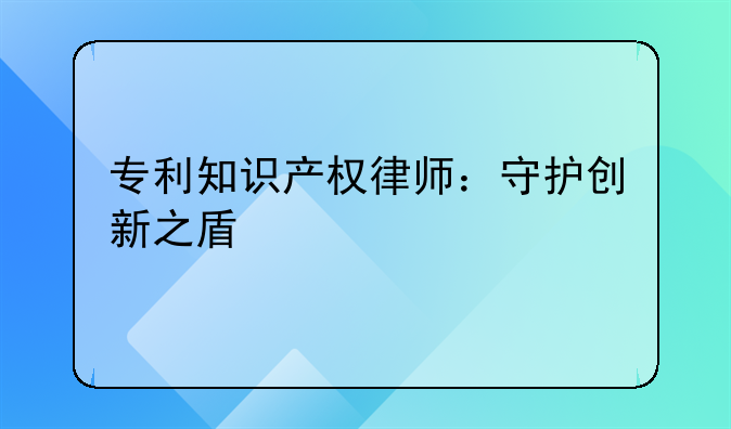 专利知识产权律师：守护创新之盾