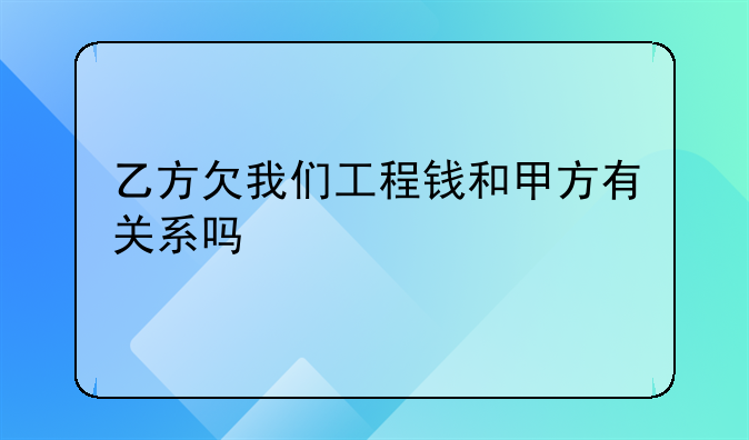 乙方欠我们工程钱和甲方有关系吗