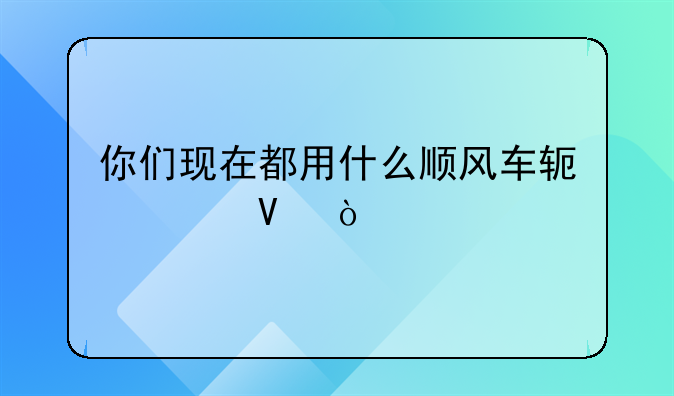 你们现在都用什么顺风车软件啊？