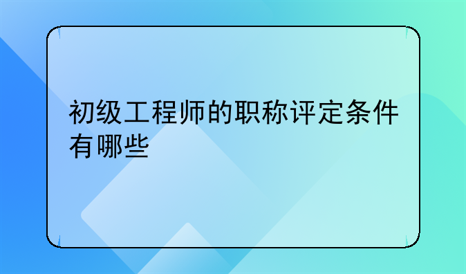 初级工程师的职称评定条件有哪些