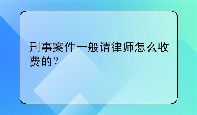 刑事案件一般请律师怎么收费的？