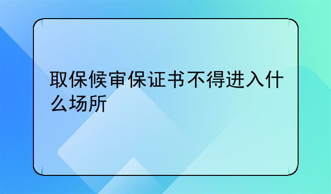 取保候审保证书不得进入什么场所