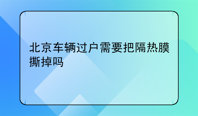 北京车辆过户需要把隔热膜撕掉吗