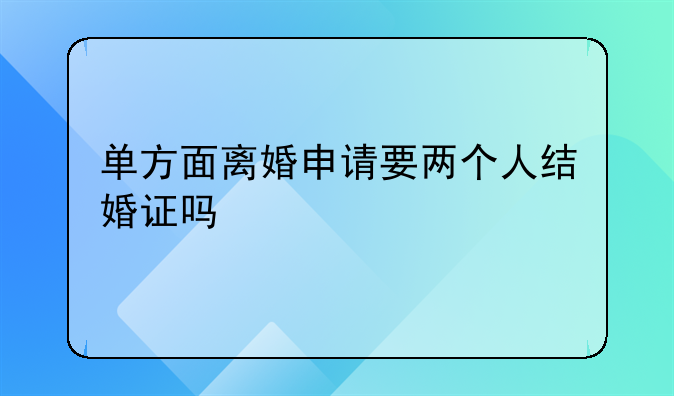 单方面离婚申请要两个人结婚证吗