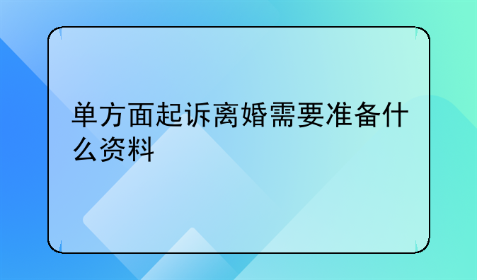 单方面起诉离婚需要准备什么资料