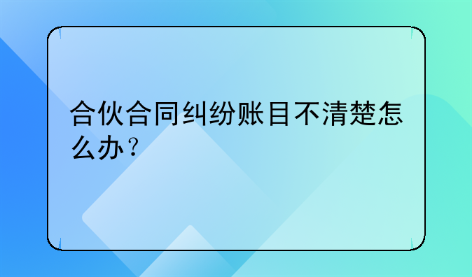合伙合同纠纷账目不清楚怎么办？