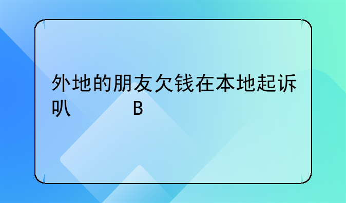 外地的朋友欠钱在本地起诉可以吗