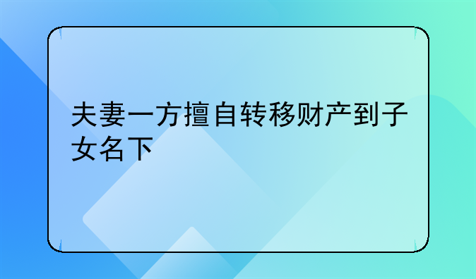 夫妻一方擅自转移财产到子女名下