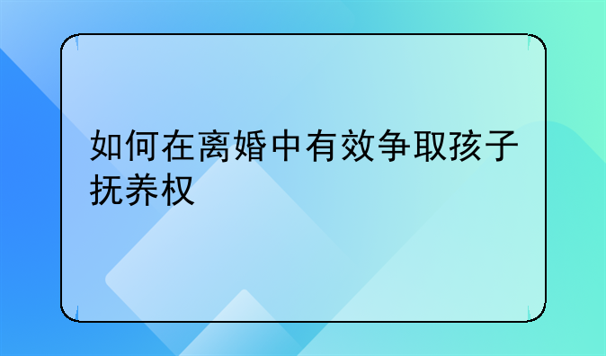 如何在离婚中有效争取孩子抚养权