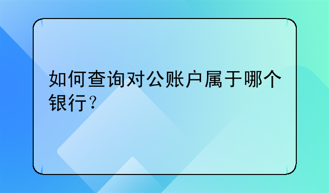 如何查询对公账户属于哪个银行？