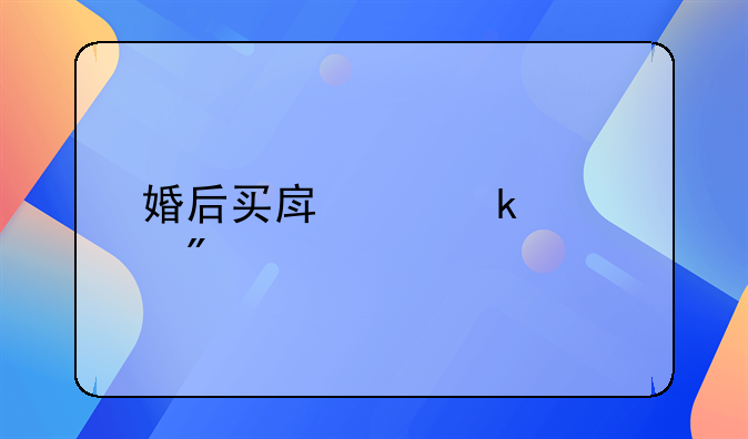 婚后买房离婚财产分割与判决解析