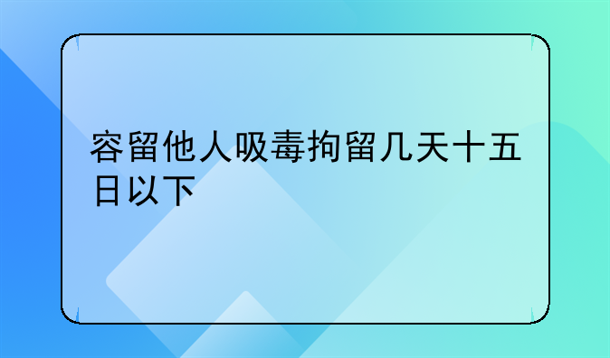 容留他人吸毒拘留几天十五日以下