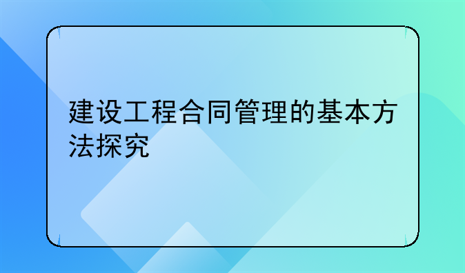 建设工程合同管理的基本方法探究