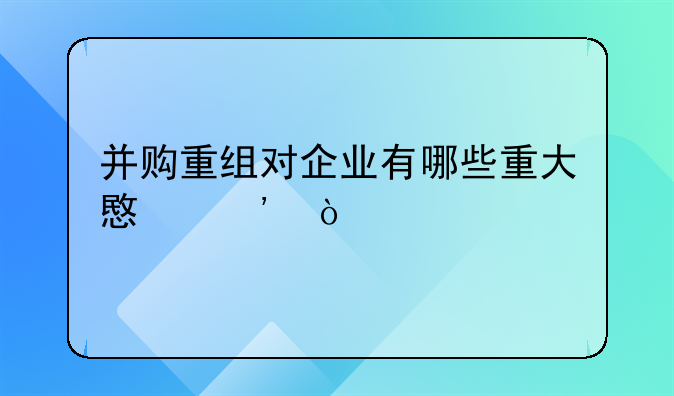 并购重组对企业有哪些重大意义？
