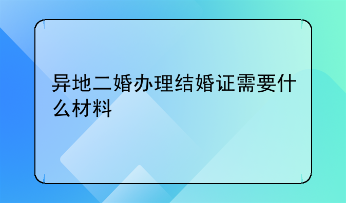 异地二婚办理结婚证需要什么材料