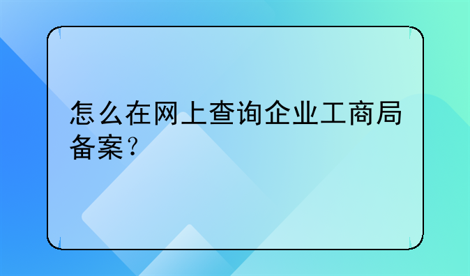怎么在网上查询企业工商局备案？