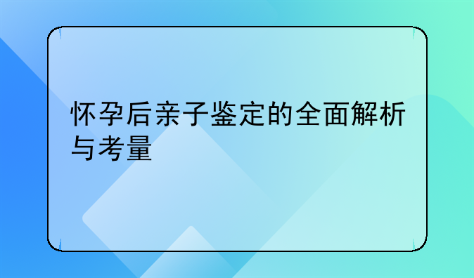 怀孕后亲子鉴定的全面解析与考量