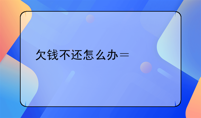 欠钱不还怎么办？该找谁寻求帮助