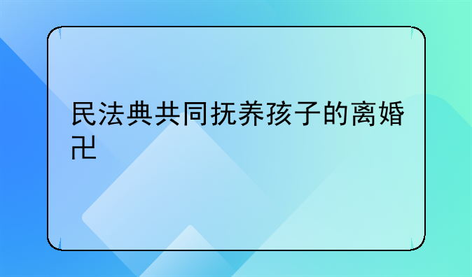 民法典共同抚养孩子的离婚协议书
