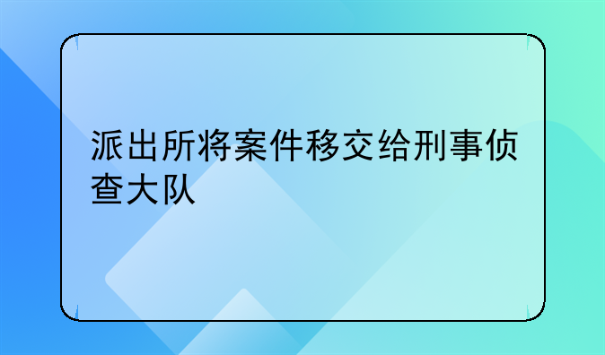 派出所将案件移交给刑事侦查大队
