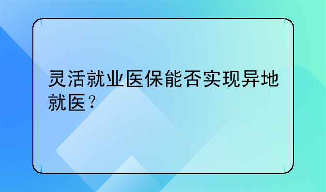 灵活就业医保能否实现异地就医？