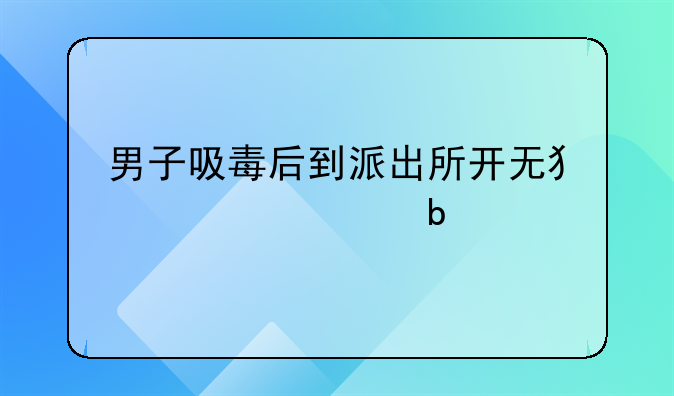 男子吸毒后到派出所开无犯罪证明