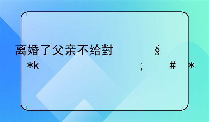 离婚了父亲不给小孩抚养费怎么办