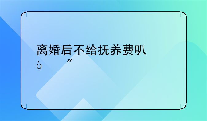 离婚后不给抚养费可以强制执行吗